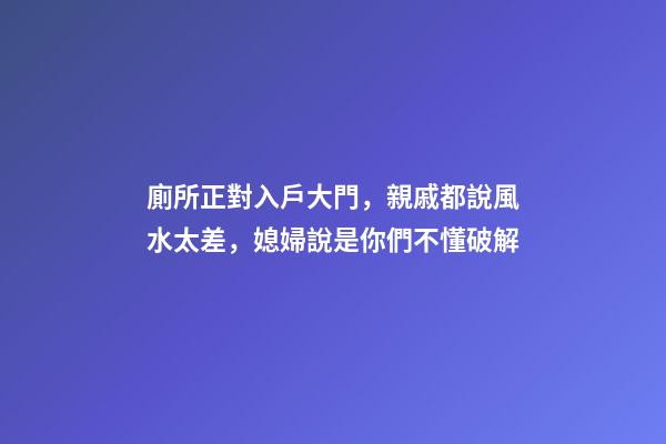 廁所正對入戶大門，親戚都說風水太差，媳婦說是你們不懂破解