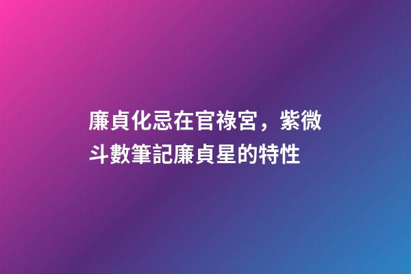 廉貞化忌在官祿宮，紫微斗數筆記廉貞星的特性-第1張-觀點-玄機派