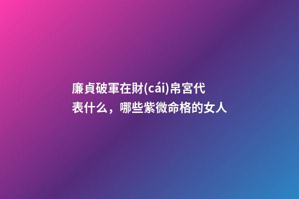 廉貞破軍在財(cái)帛宮代表什么，哪些紫微命格的女人
