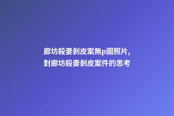 廊坊殺妻剝皮案無p圖照片,對廊坊殺妻剝皮案件的思考-第1張-觀點-玄機(jī)派