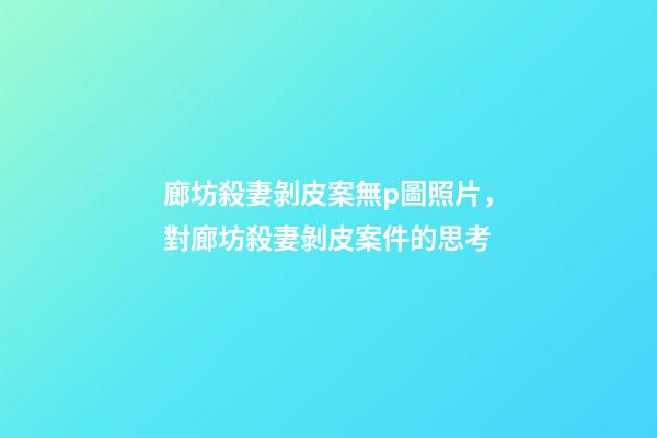 廊坊殺妻剝皮案無p圖照片，對廊坊殺妻剝皮案件的思考-第1張-觀點-玄機(jī)派