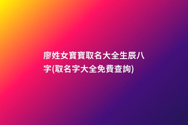 廖姓女寶寶取名大全生辰八字(取名字大全免費查詢)