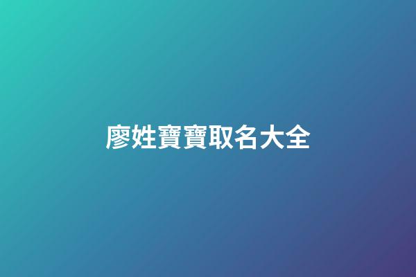 廖姓寶寶取名大全(廖姓寶寶取名大全清新脫俗)-第1張-寶寶起名-玄機派