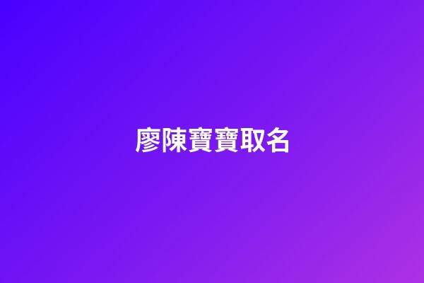 廖陳寶寶取名(廖和陳取名)-第1張-寶寶起名-玄機派