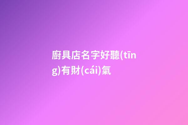 廚具店名字好聽(tīng)有財(cái)氣