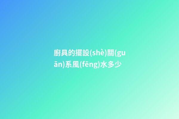 廚具的擺設(shè)關(guān)系風(fēng)水多少
