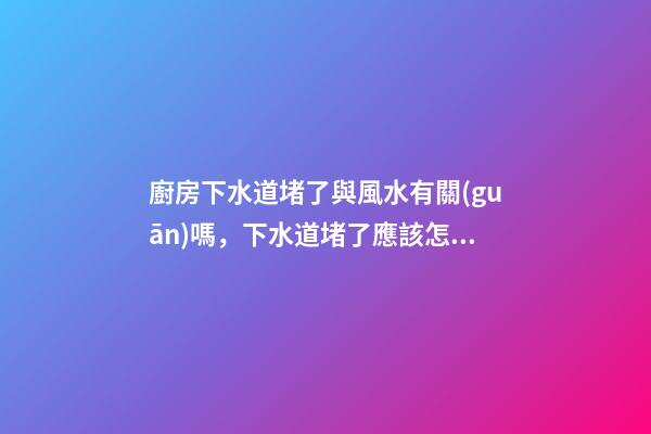 廚房下水道堵了與風水有關(guān)嗎，下水道堵了應該怎么辦