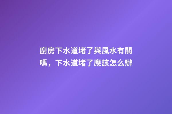 廚房下水道堵了與風水有關嗎，下水道堵了應該怎么辦