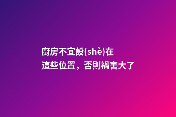 廚房不宜設(shè)在這些位置，否則禍害大了