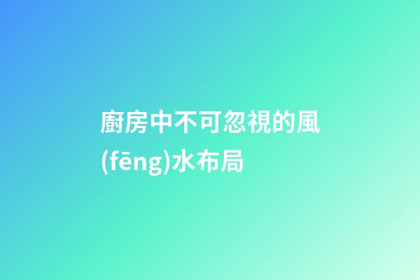 廚房中不可忽視的風(fēng)水布局