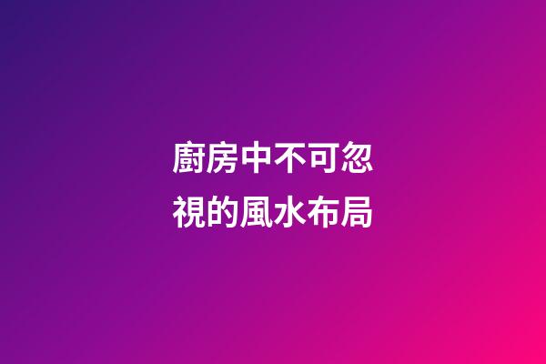 廚房中不可忽視的風水布局