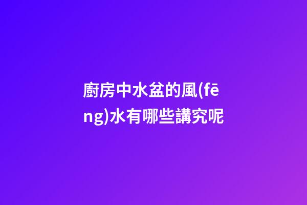 廚房中水盆的風(fēng)水有哪些講究呢