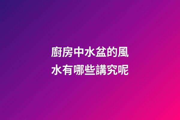廚房中水盆的風水有哪些講究呢
