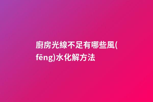 廚房光線不足有哪些風(fēng)水化解方法