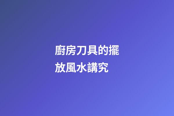 廚房刀具的擺放風水講究