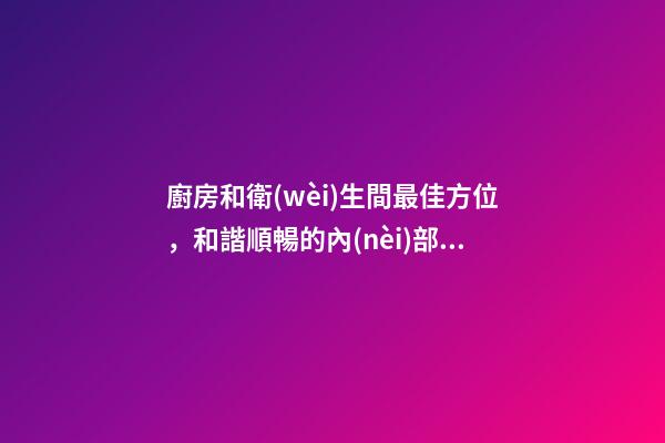 廚房和衛(wèi)生間最佳方位，和諧順暢的內(nèi)部家居結(jié)構(gòu)