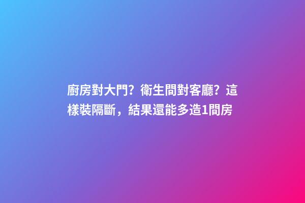 廚房對大門？衛生間對客廳？這樣裝隔斷，結果還能多造1間房