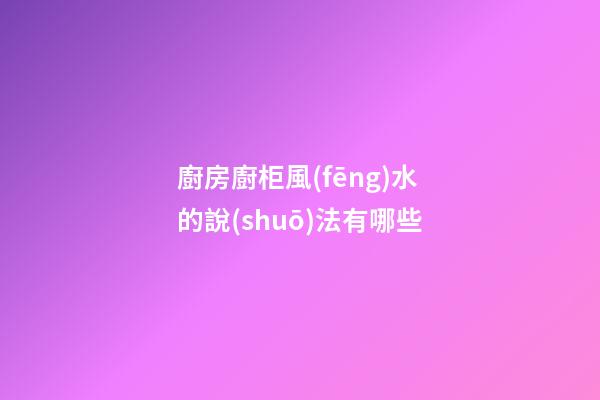 廚房廚柜風(fēng)水的說(shuō)法有哪些