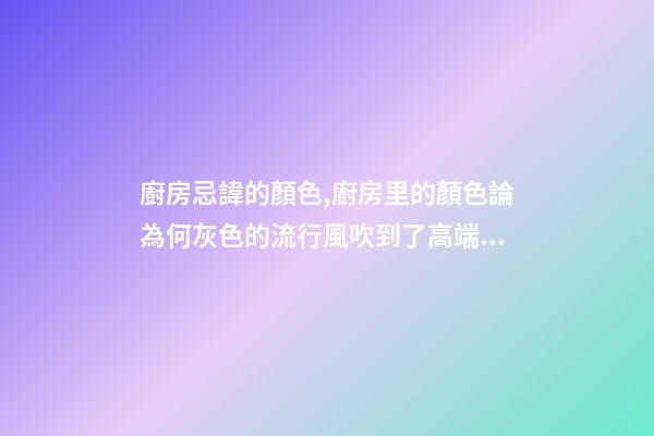 廚房忌諱的顏色,廚房里的顏色論為何灰色的流行風吹到了高端廚電上-第1張-觀點-玄機派