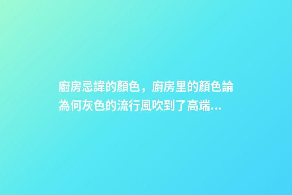 廚房忌諱的顏色，廚房里的顏色論為何灰色的流行風吹到了高端廚電上-第1張-觀點-玄機派