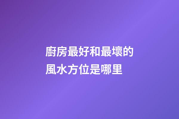 廚房最好和最壞的風水方位是哪里