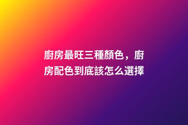 廚房最旺三種顏色，廚房配色到底該怎么選擇-第1張-觀點(diǎn)-玄機(jī)派