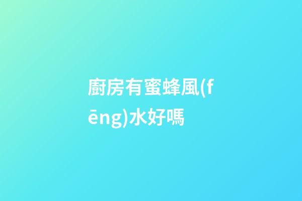 廚房有蜜蜂風(fēng)水好嗎