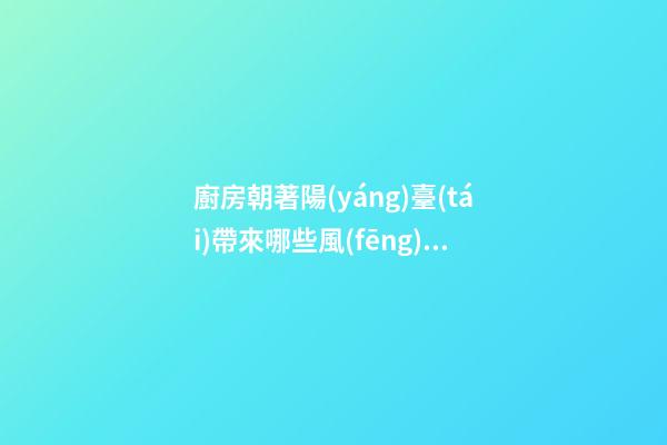 廚房朝著陽(yáng)臺(tái)帶來哪些風(fēng)水問題
