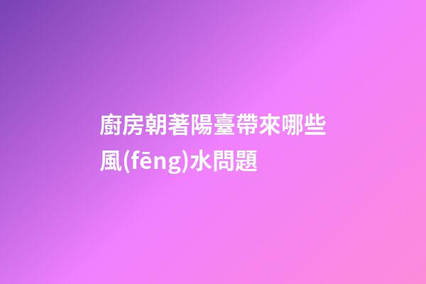廚房朝著陽臺帶來哪些風(fēng)水問題