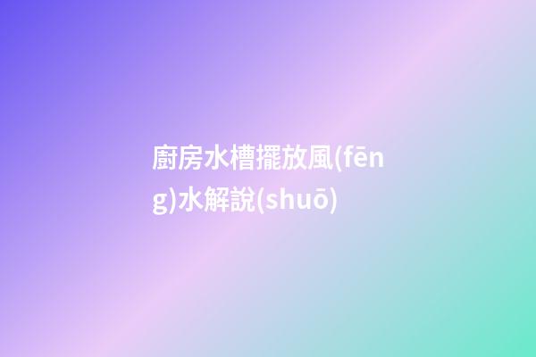 廚房水槽擺放風(fēng)水解說(shuō)