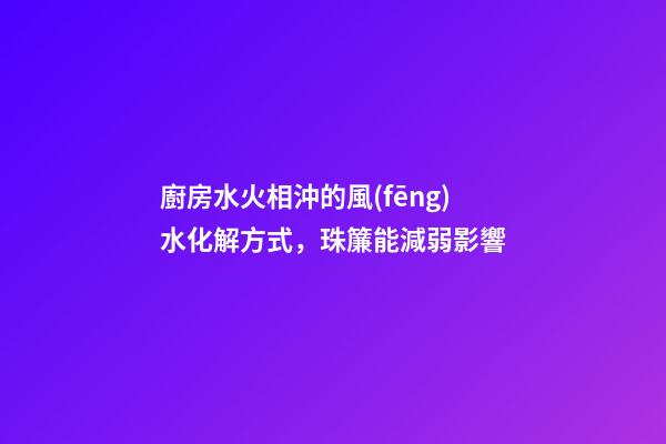 廚房水火相沖的風(fēng)水化解方式，珠簾能減弱影響