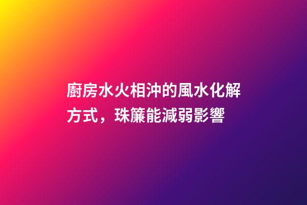 廚房水火相沖的風水化解方式，珠簾能減弱影響