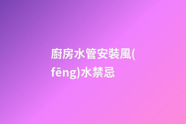 廚房水管安裝風(fēng)水禁忌
