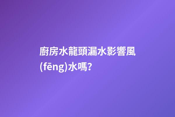廚房水龍頭漏水影響風(fēng)水嗎？