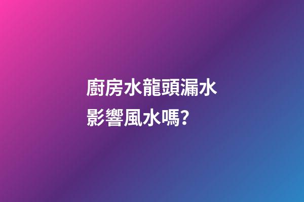 廚房水龍頭漏水影響風水嗎？