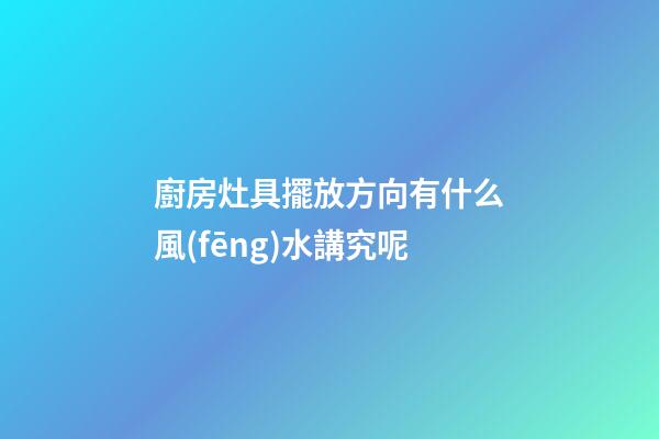 廚房灶具擺放方向有什么風(fēng)水講究呢