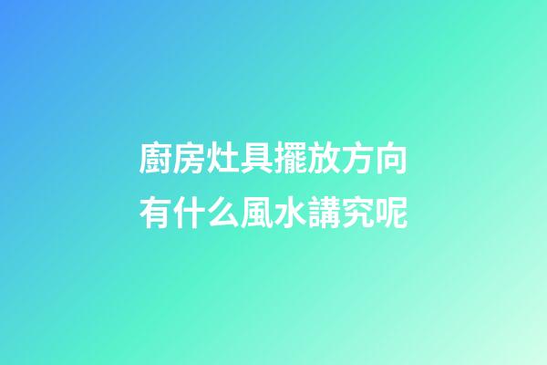 廚房灶具擺放方向有什么風水講究呢