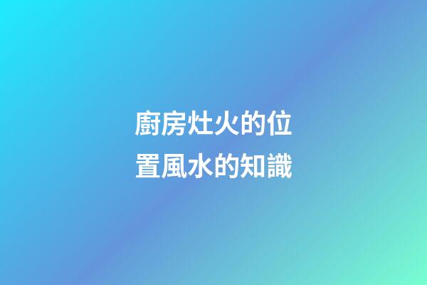 廚房灶火的位置風水的知識