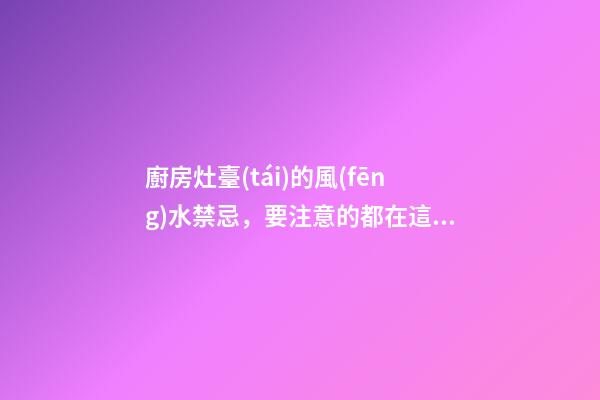 廚房灶臺(tái)的風(fēng)水禁忌，要注意的都在這里