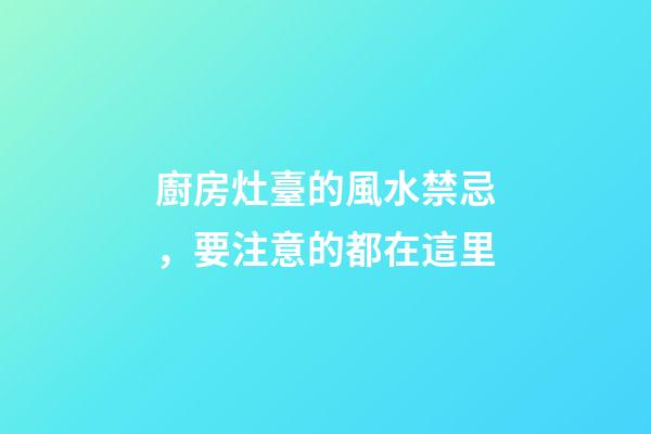 廚房灶臺的風水禁忌，要注意的都在這里