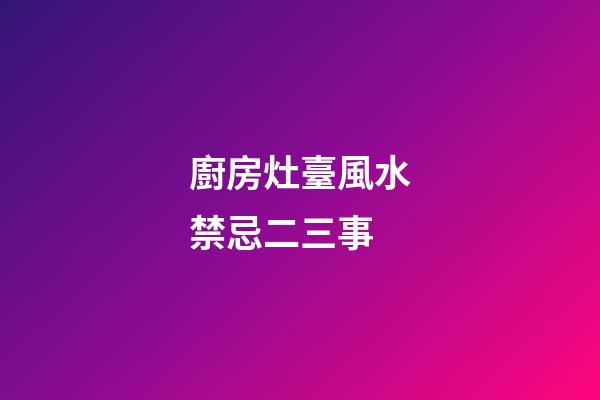 廚房灶臺風水禁忌二三事