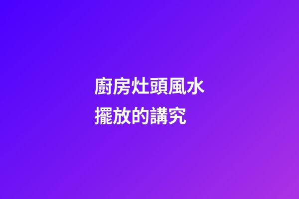 廚房灶頭風水擺放的講究