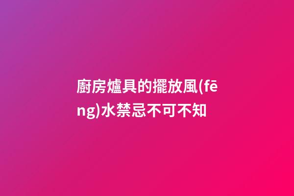 廚房爐具的擺放風(fēng)水禁忌不可不知