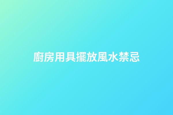 廚房用具擺放風水禁忌