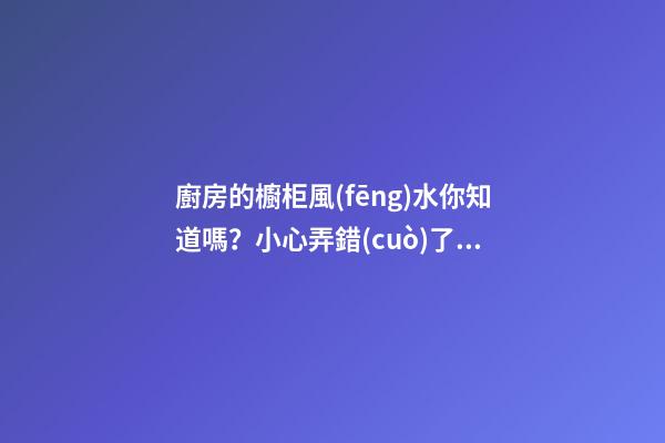 廚房的櫥柜風(fēng)水你知道嗎？小心弄錯(cuò)了財(cái)神不進(jìn)門，灶神不入戶！