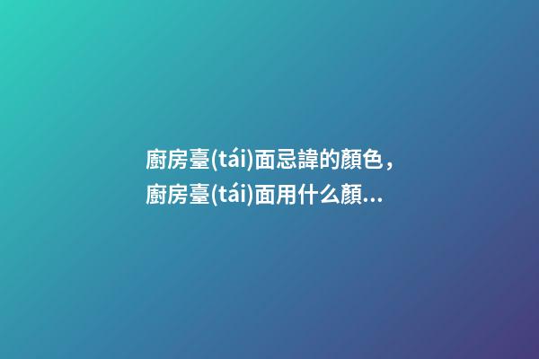廚房臺(tái)面忌諱的顏色，廚房臺(tái)面用什么顏色好