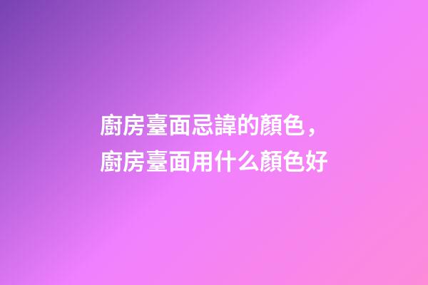 廚房臺面忌諱的顏色，廚房臺面用什么顏色好