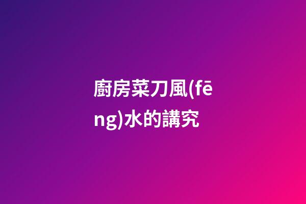 廚房菜刀風(fēng)水的講究