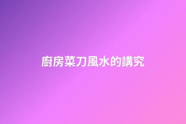 廚房菜刀風水的講究