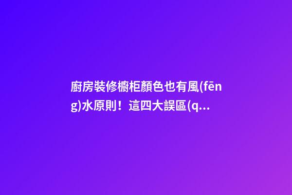 廚房裝修櫥柜顏色也有風(fēng)水原則！這四大誤區(qū)你避開(kāi)了嗎？